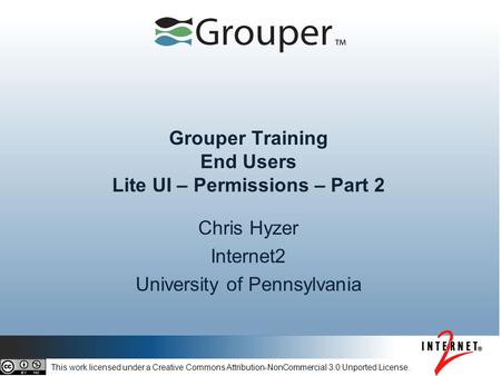 Grouper Training End Users Lite UI – Permissions – Part 2 Chris Hyzer Internet2 University of Pennsylvania This work licensed under a Creative Commons.