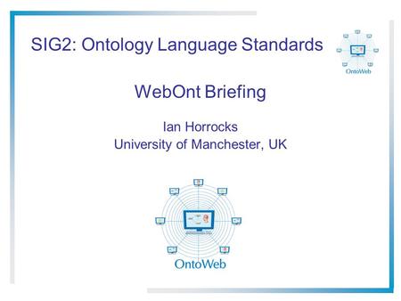 SIG2: Ontology Language Standards WebOnt Briefing Ian Horrocks University of Manchester, UK.