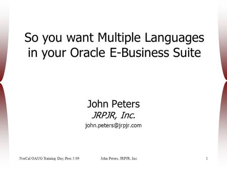 NorCal OAUG Training Day, Pres 5.09John Peters, JRPJR, Inc.1 So you want Multiple Languages in your Oracle E-Business Suite John Peters JRPJR, Inc.