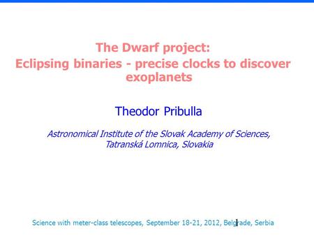 1 The Dwarf project: Eclipsing binaries - precise clocks to discover exoplanets Theodor Pribulla Astronomical Institute of the Slovak Academy of Sciences,