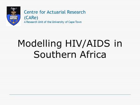 Modelling HIV/AIDS in Southern Africa Centre for Actuarial Research (CARe) A Research Unit of the University of Cape Town.