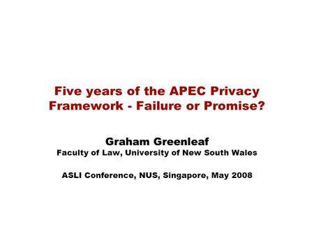 Five years of the APEC Privacy Framework - Failure or Promise? Graham Greenleaf Faculty of Law, University of New South Wales ASLI Conference, NUS, Singapore,