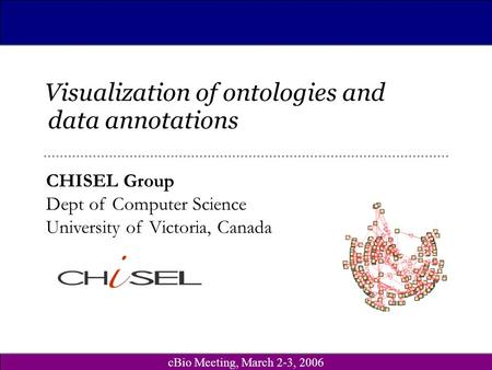 CBio Meeting, March 2-3, 2006 CHISEL Group Dept of Computer Science University of Victoria, Canada Visualization of ontologies and data annotations.