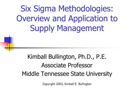 Six Sigma Methodologies: Overview and Application to Supply Management Kimball Bullington, Ph.D., P.E. Associate Professor Middle Tennessee State University.