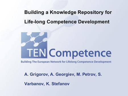 A. Grigorov, A. Georgiev, M. Petrov, S. Varbanov, K. Stefanov Building a Knowledge Repository for Life-long Competence Development.