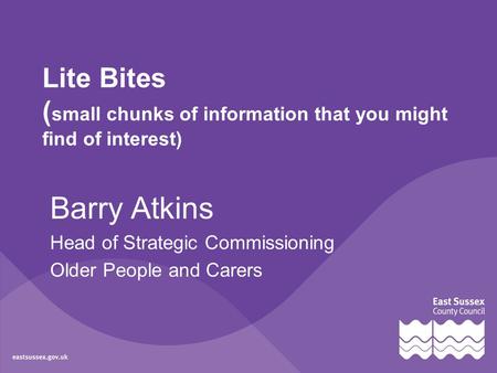 Lite Bites ( small chunks of information that you might find of interest) Barry Atkins Head of Strategic Commissioning Older People and Carers.