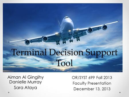 Terminal Decision Support Tool Aiman Al Gingihy Danielle Murray Sara Ataya OR/SYST 699 Fall 2013 Faculty Presentation December 13, 2013.