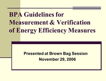BPA Guidelines for Measurement & Verification of Energy Efficiency Measures Presented at Brown Bag Session November 29, 2006.