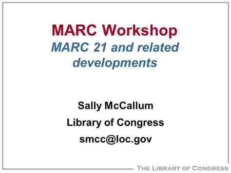 MARC Workshop MARC 21 and related developments Sally McCallum Library of Congress