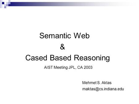 Semantic Web & Cased Based Reasoning AIST Meeting JPL, CA 2003 Mehmet S. Aktas