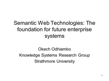 1 Semantic Web Technologies: The foundation for future enterprise systems Okech Odhiambo Knowledge Systems Research Group Strathmore University.