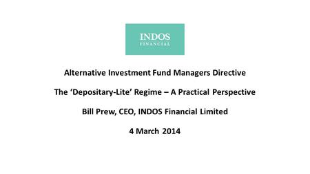Alternative Investment Fund Managers Directive The ‘Depositary-Lite’ Regime – A Practical Perspective Bill Prew, CEO, INDOS Financial Limited 4 March.