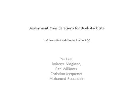 Deployment Considerations for Dual-stack Lite draft-lee-softwire-dslite-deployment-00 Yiu Lee, Roberta Magione, Carl Williams, Christian Jacquenet Mohamed.