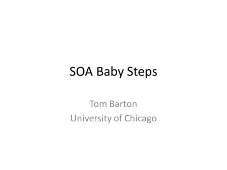 SOA Baby Steps Tom Barton University of Chicago. U Chicago & SOA No Big App dropping it on us, yet Wanna be prepared though Web Services seems like a.
