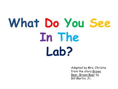 What Do You See In The Lab? Adapted by Mrs. Christie from the story Brown Bear, Brown Bear by Bill Martin, Jr.