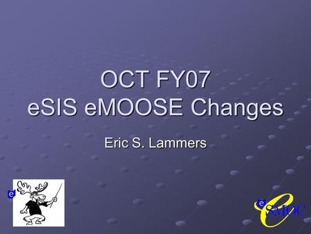 OCT FY07 eSIS eMOOSE Changes Eric S. Lammers. Summary of FY07 OCT Changes Miscellaneous Updates EMIS Documentation EMIS Documentation System Code Script.