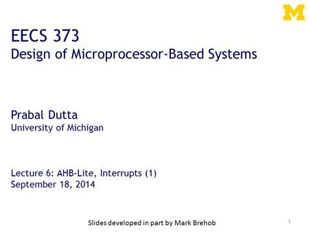 1 EECS 373 Design of Microprocessor-Based Systems Prabal Dutta University of Michigan Lecture 6: AHB-Lite, Interrupts (1) September 18, 2014 Slides developed.