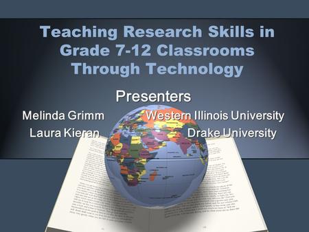 Teaching Research Skills in Grade 7-12 Classrooms Through Technology Presenters Melinda Grimm Western Illinois University Laura Kieran Drake University.