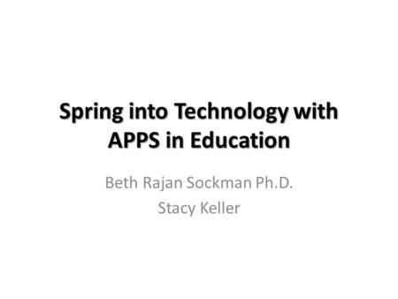 Spring into Technology with APPS in Education Beth Rajan Sockman Ph.D. Stacy Keller.