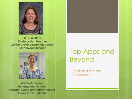 Top Apps and Beyond Kristi Watters Kindergarten Teacher Center Grove Elementary School Greenwood, Indiana iPads in a Primary Classroom Martha Andersen.