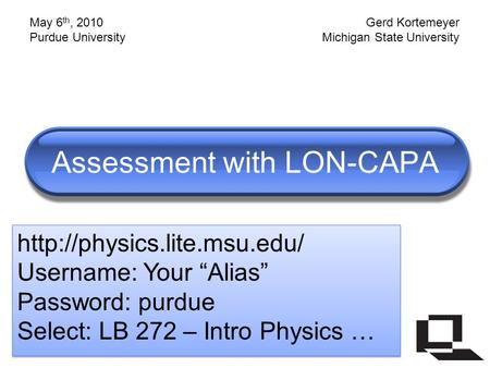 Assessment with LON-CAPA  Username: Your “Alias” Password: purdue Select: LB 272 – Intro Physics …