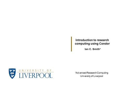 Ian C. Smith* Introduction to research computing using Condor *Advanced Research Computing University of Liverpool.