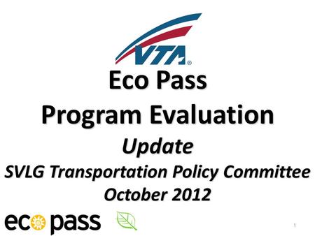Eco Pass Program Evaluation Update SVLG Transportation Policy Committee October 2012 1.