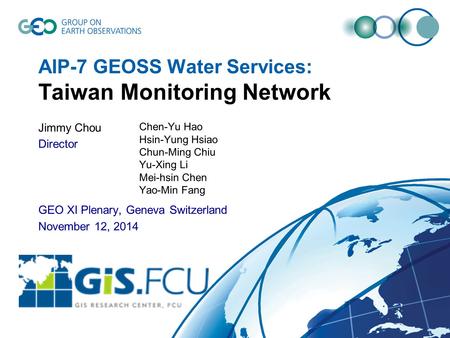 AIP-7 GEOSS Water Services: Taiwan Monitoring Network Jimmy Chou Director GEO XI Plenary, Geneva Switzerland November 12, 2014 Chen-Yu Hao Hsin-Yung Hsiao.