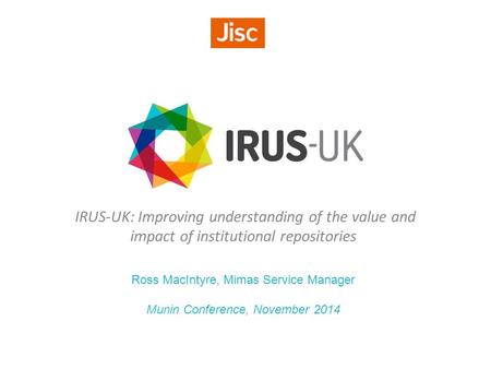 IRUS-UK: Improving understanding of the value and impact of institutional repositories Ross MacIntyre, Mimas Service Manager Munin Conference, November.