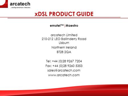 Arcatech …testing tomorrows telecoms xDSL PRODUCT GUIDE emutel™|Maestro arcatech Limited 210-212 LEO Ballinderry Road Lisburn Northern Ireland BT28 2QA.