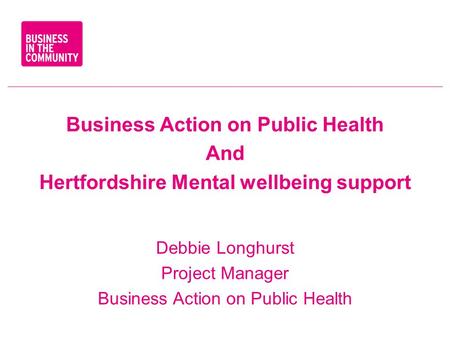 Business Action on Public Health And Hertfordshire Mental wellbeing support Debbie Longhurst Project Manager Business Action on Public Health.