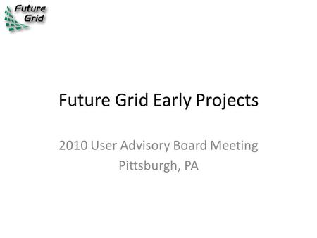 Future Grid Early Projects 2010 User Advisory Board Meeting Pittsburgh, PA.
