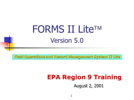 1 EPA Region 9 Training Field Operations and Record Management System II Lite FORMS II Lite  Version 5.0 August 2, 2001.