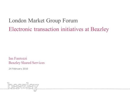 Cover London Market Group Forum Electronic transaction initiatives at Beazley Ian Fantozzi Beazley Shared Services 24 February 2010.