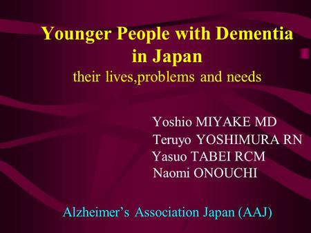 Younger People with Dementia in Japan their lives,problems and needs Yoshio MIYAKE MD Teruyo YOSHIMURA RN Yasuo TABEI RCM Naomi ONOUCHI Alzheimer’s Association.