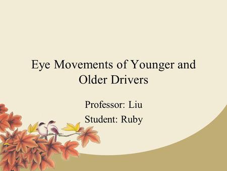 Eye Movements of Younger and Older Drivers Professor: Liu Student: Ruby.