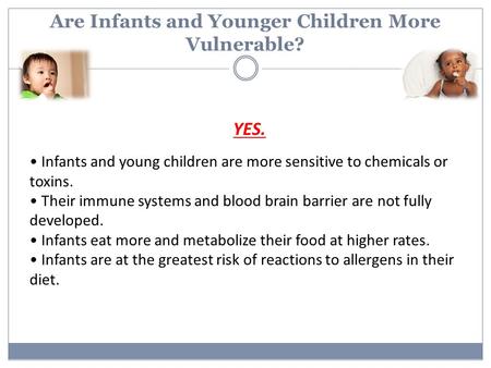 Are Infants and Younger Children More Vulnerable? YES. Infants and young children are more sensitive to chemicals or toxins. Their immune systems and blood.