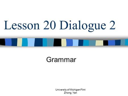 Lesson 20 Dialogue 2 Grammar University of Michigan Flint Zhong, Yan.