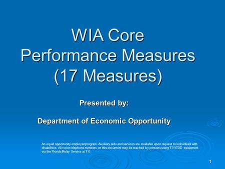 1 WIA Core Performance Measures (17 Measures) Presented by: Department of Economic Opportunity An equal opportunity employer/program. Auxiliary aids and.