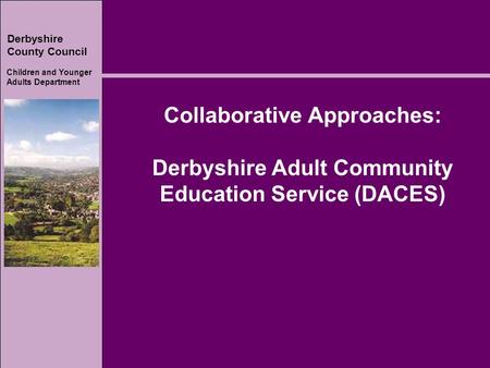Derbyshire County Council Children and Younger Adults Department Collaborative Approaches: Derbyshire Adult Community Education Service (DACES)
