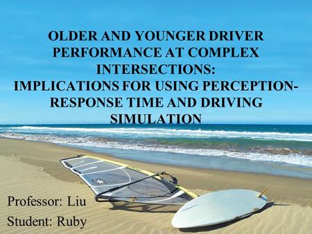 OLDER AND YOUNGER DRIVER PERFORMANCE AT COMPLEX INTERSECTIONS: IMPLICATIONS FOR USING PERCEPTION- RESPONSE TIME AND DRIVING SIMULATION Professor: Liu Student: