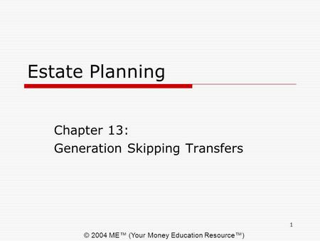 © 2004 ME™ (Your Money Education Resource™) 1 Estate Planning Chapter 13: Generation Skipping Transfers.