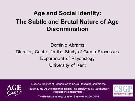 Age and Social Identity: The Subtle and Brutal Nature of Age Discrimination Dominic Abrams Director, Centre for the Study of Group Processes Department.