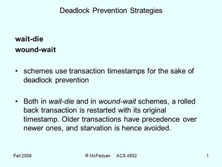 Fall 2006R McFadyen ACS 49021 Deadlock Prevention Strategies wait-die wound-wait schemes use transaction timestamps for the sake of deadlock prevention.