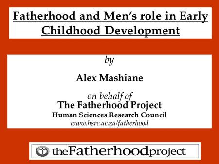 Fatherhood and Men’s role in Early Childhood Development by Alex Mashiane on behalf of The Fatherhood Project Human Sciences Research Council www.hsrc.ac.za/fatherhood.