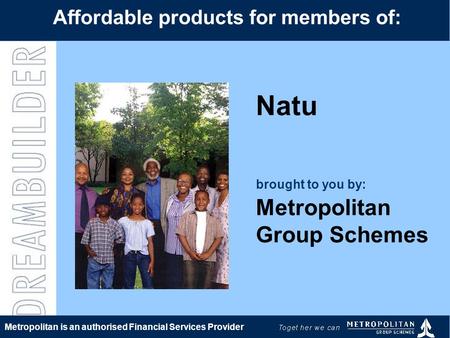 Natu brought to you by: Metropolitan Group Schemes Affordable products for members of: Metropolitan is an authorised Financial Services Provider.