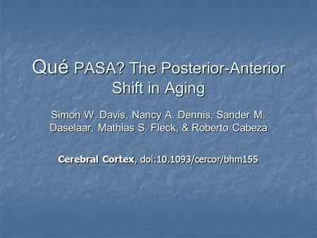 Qué PASA? The Posterior-Anterior Shift in Aging Simon W. Davis, Nancy A. Dennis, Sander M. Daselaar, Mathias S. Fleck, & Roberto Cabeza Cerebral Cortex,