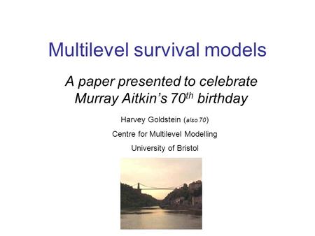 Multilevel survival models A paper presented to celebrate Murray Aitkin’s 70 th birthday Harvey Goldstein ( also 70 ) Centre for Multilevel Modelling University.