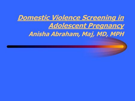 Domestic Violence Screening in Adolescent Pregnancy Anisha Abraham, Maj, MD, MPH.