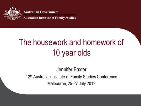 The housework and homework of 10 year olds Jennifer Baxter 12 th Australian Institute of Family Studies Conference Melbourne, 25-27 July 2012.